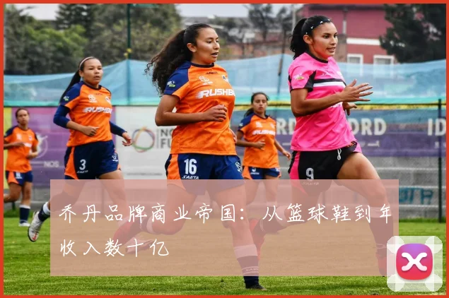 乔丹品牌商业帝国：从篮球鞋到年收入数十亿