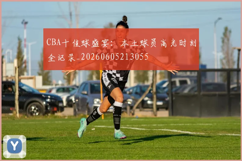 CBA十佳球盛宴:本土球员高光时刻全记录_20260605213055