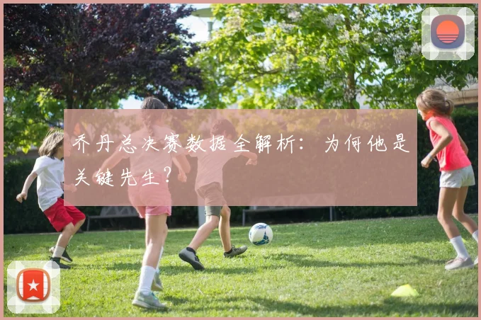 乔丹总决赛数据全解析:为何他是关键先生?
