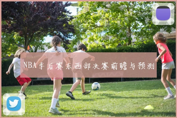 NBA季后赛东西部决赛前瞻与预测