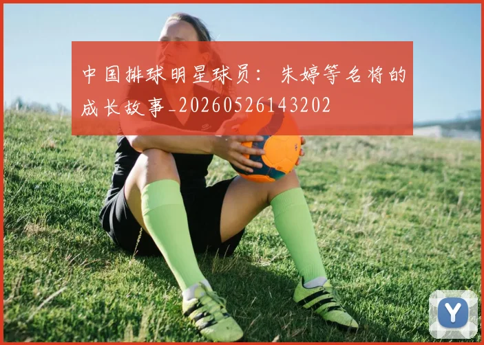 中国排球明星球员:朱婷等名将的成长故事_20260526143202