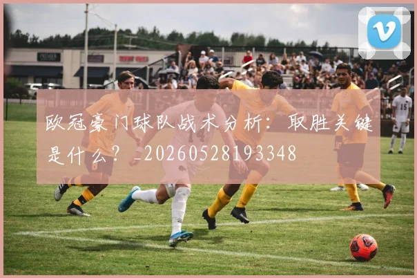欧冠豪门球队战术分析：取胜关键是什么？_20260528193348