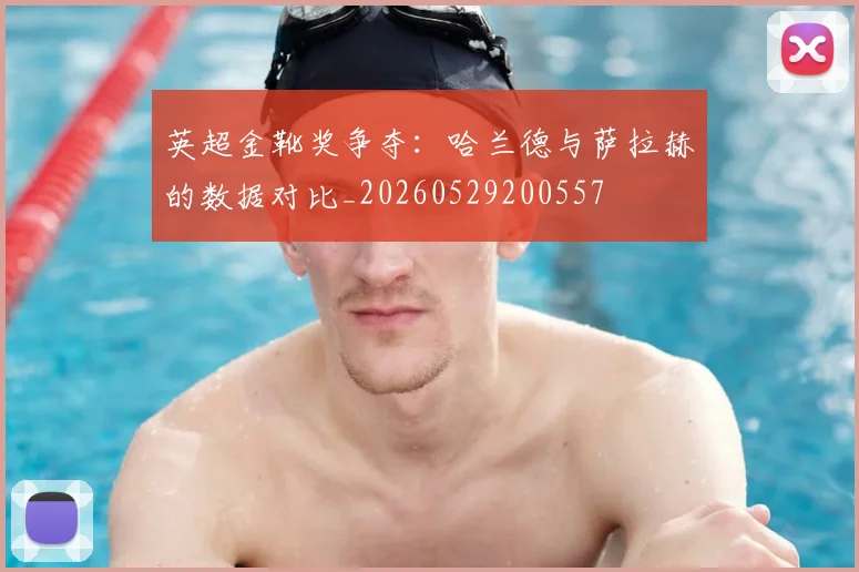 英超金靴奖争夺:哈兰德与萨拉赫的数据对比_20260529200557