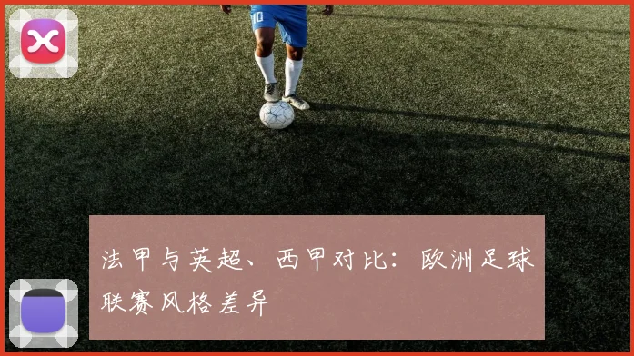 法甲与英超、西甲对比:欧洲足球联赛风格差异