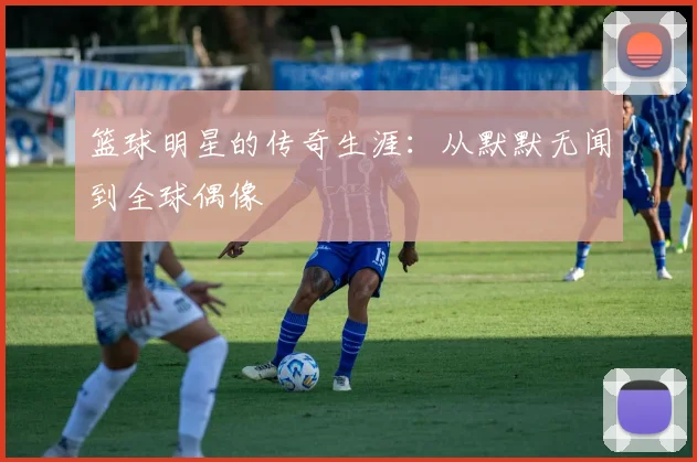 篮球明星的传奇生涯:从默默无闻到全球偶像