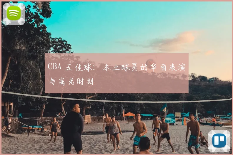CBA 五佳球:本土球员的华丽表演与高光时刻
