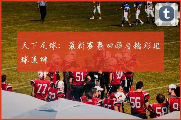 天下足球:最新赛事回顾与精彩进球集锦