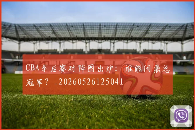 CBA季后赛对阵图出炉:谁能问鼎总冠军?_20260526125041
