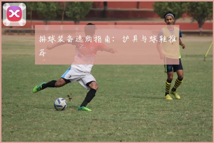 排球装备选购指南:护具与球鞋推荐