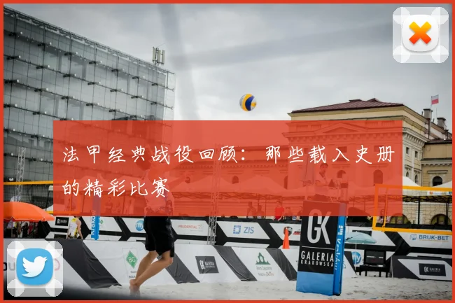 法甲经典战役回顾:那些载入史册的精彩比赛