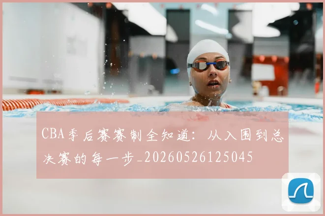 CBA季后赛赛制全知道:从入围到总决赛的每一步_20260526125045