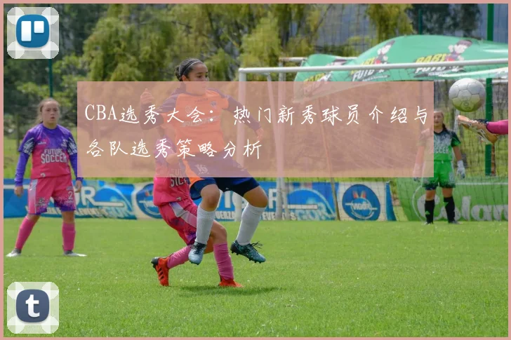 CBA选秀大会：热门新秀球员介绍与各队选秀策略分析