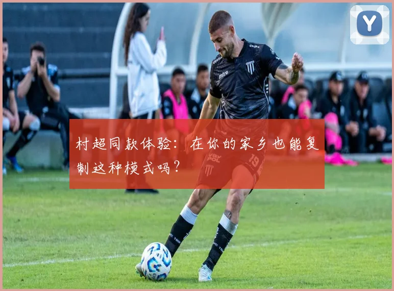村超同款体验:在你的家乡也能复制这种模式吗?
