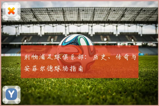 利物浦足球俱乐部:历史、传奇与安菲尔德球场指南
