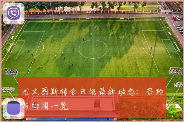 尤文图斯转会市场最新动态:签约与绯闻一览